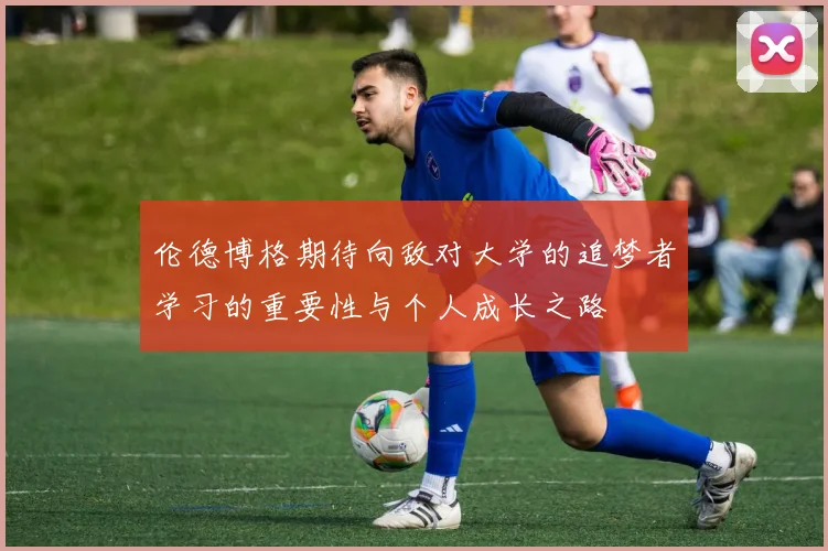 伦德博格期待向敌对大学的追梦者学习的重要性与个人成长之路