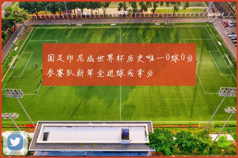 国足印尼成世界杯历史唯一0球0分参赛队新军全进球或拿分