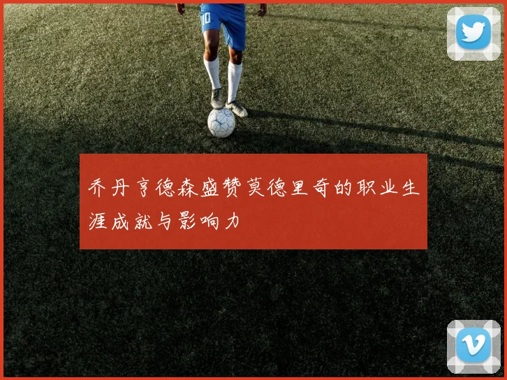 乔丹亨德森盛赞莫德里奇的职业生涯成就与影响力
