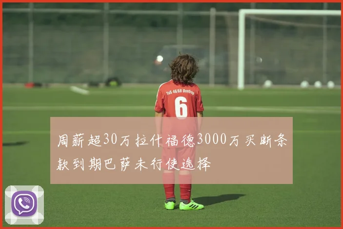 周薪超30万拉什福德3000万买断条款到期巴萨未行使选择
