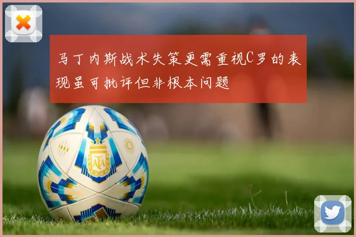 马丁内斯战术失策更需重视C罗的表现虽可批评但非根本问题