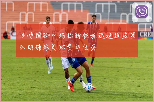 沙特国脚中场称新教练迅速适应团队明确球员职责与任务