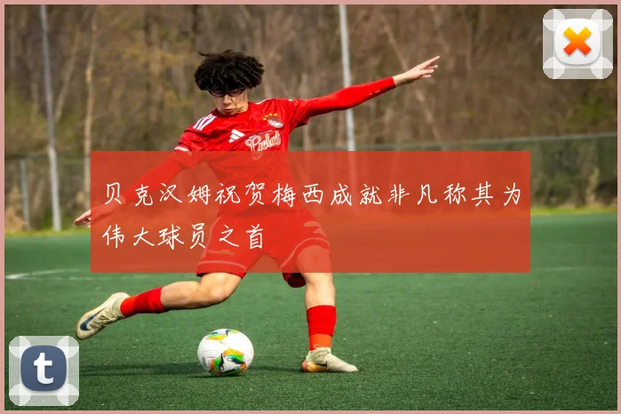 贝克汉姆祝贺梅西成就非凡称其为伟大球员之首