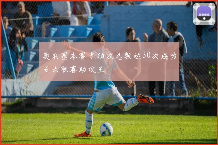 奥利塞本赛季助攻总数达30次成为五大联赛助攻王