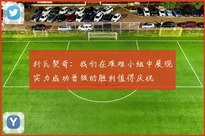 科瓦契奇：我们在艰难小组中展现实力成功晋级的胜利值得庆祝