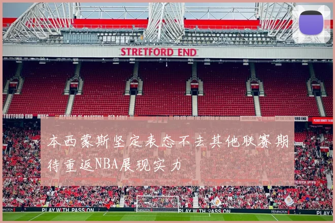 本西蒙斯坚定表态不去其他联赛期待重返NBA展现实力