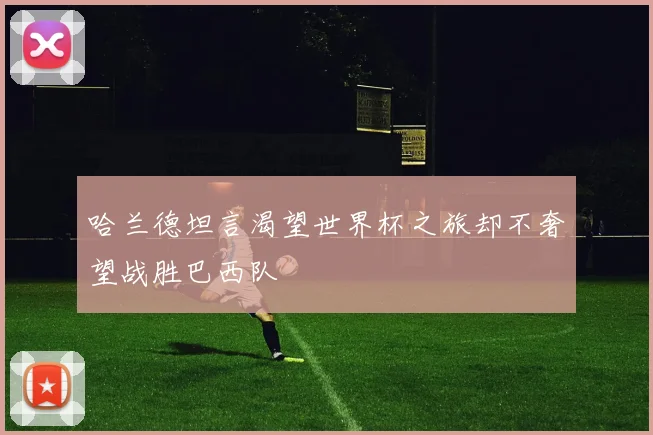 哈兰德坦言渴望世界杯之旅却不奢望战胜巴西队