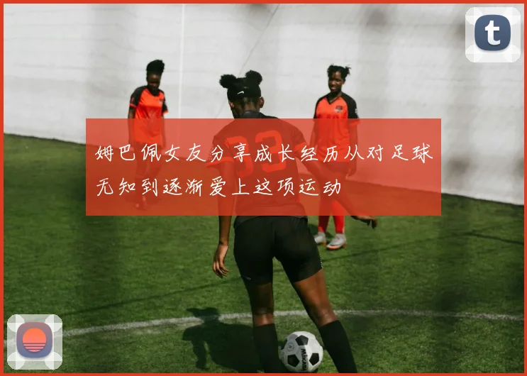 姆巴佩女友分享成长经历从对足球无知到逐渐爱上这项运动