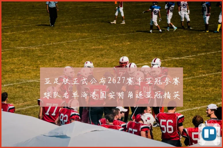 亚足联正式公布2627赛季亚冠参赛球队名单海港国安将角逐亚冠精英联赛