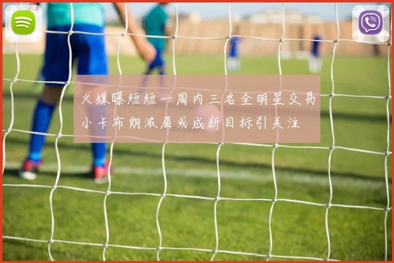火媒曝短短一周内三名全明星交易小卡布朗浓眉或成新目标引关注