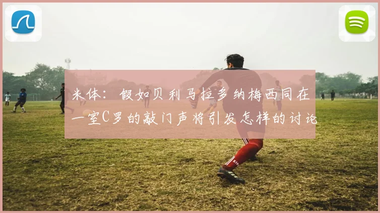 米体：假如贝利马拉多纳梅西同在一室C罗的敲门声将引发怎样的讨论