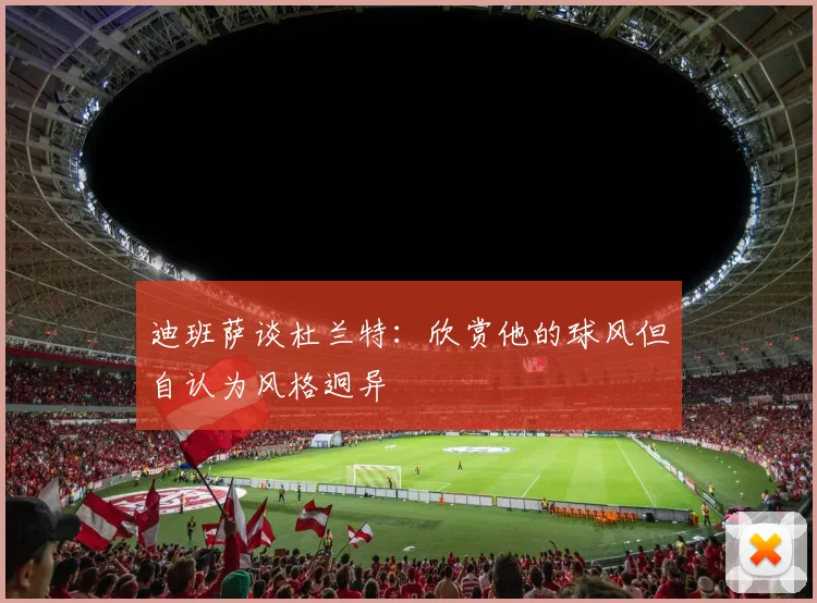 迪班萨谈杜兰特：欣赏他的球风但自认为风格迥异