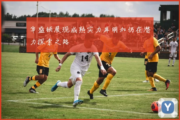 华盛顿展现成熟实力库明加仍在潜力探索之路