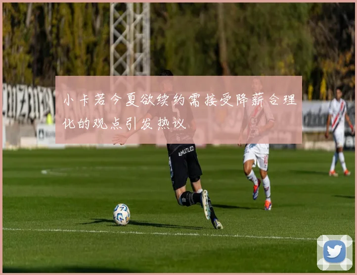 小卡若今夏欲续约需接受降薪合理化的观点引发热议