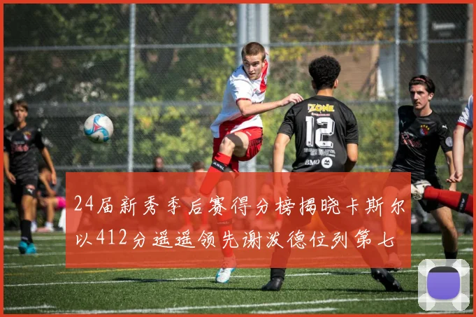 24届新秀季后赛得分榜揭晓卡斯尔以412分遥遥领先谢泼德位列第七