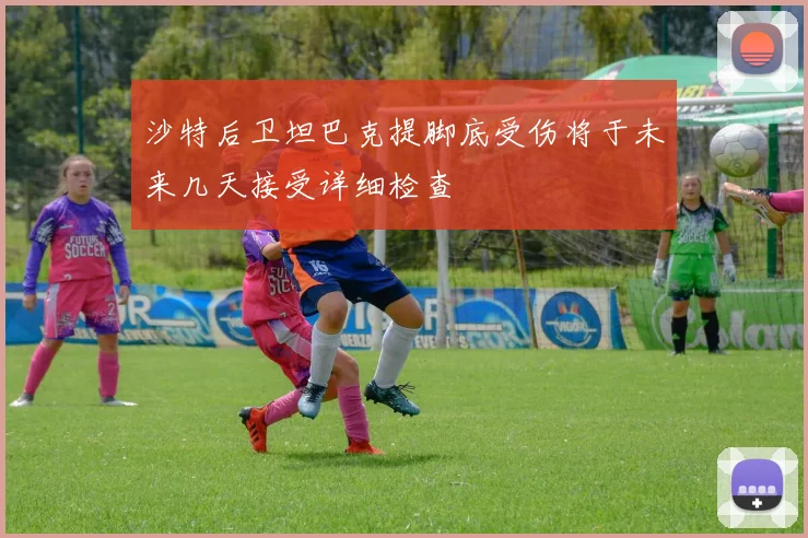 沙特后卫坦巴克提脚底受伤将于未来几天接受详细检查