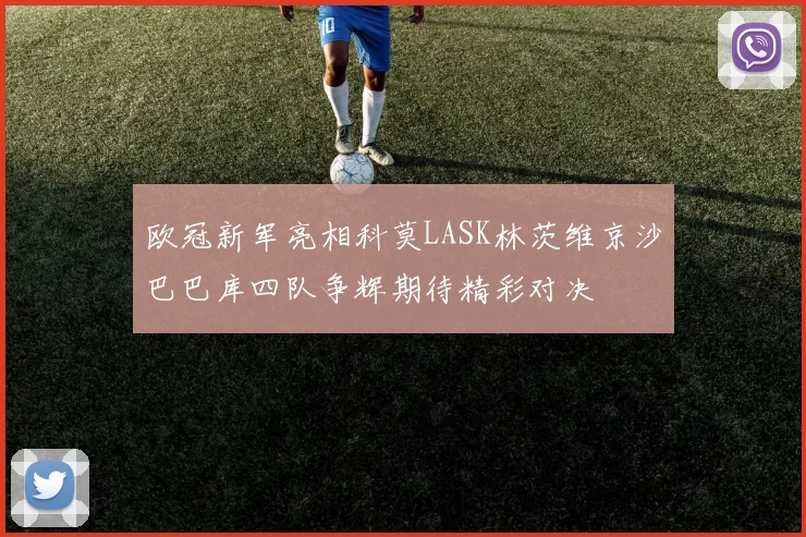 欧冠新军亮相科莫LASK林茨维京沙巴巴库四队争辉期待精彩对决