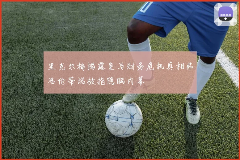 里克尔梅揭露皇马财务危机真相弗洛伦蒂诺被指隐瞒内幕