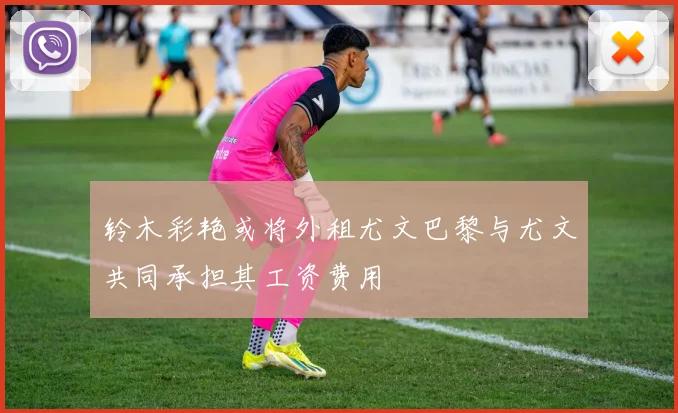 铃木彩艳或将外租尤文巴黎与尤文共同承担其工资费用