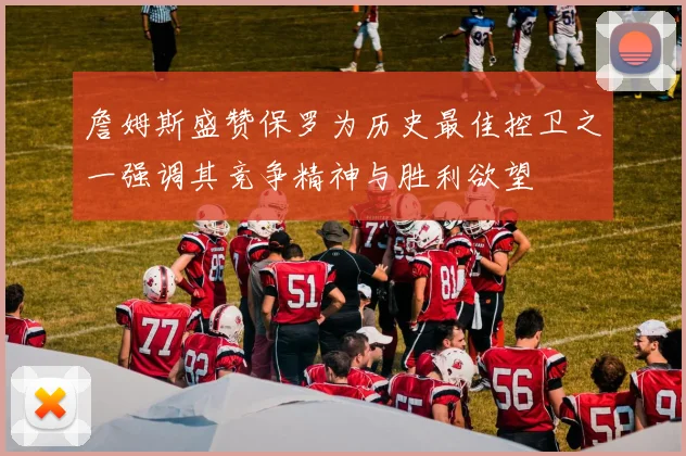 詹姆斯盛赞保罗为历史最佳控卫之一强调其竞争精神与胜利欲望
